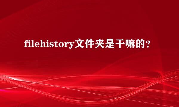 filehistory文件夹是干嘛的？