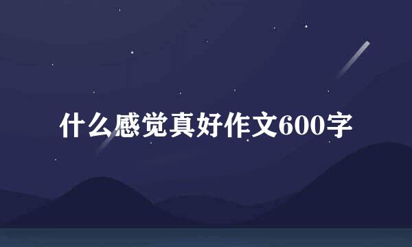 什么感觉真好作文600字