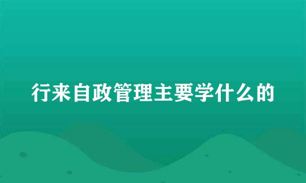 行来自政管理主要学什么的