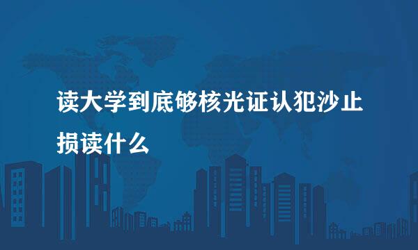 读大学到底够核光证认犯沙止损读什么