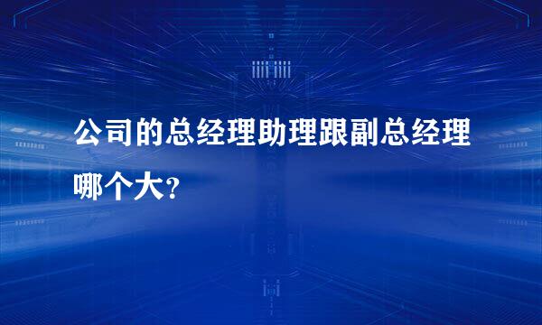 公司的总经理助理跟副总经理哪个大？