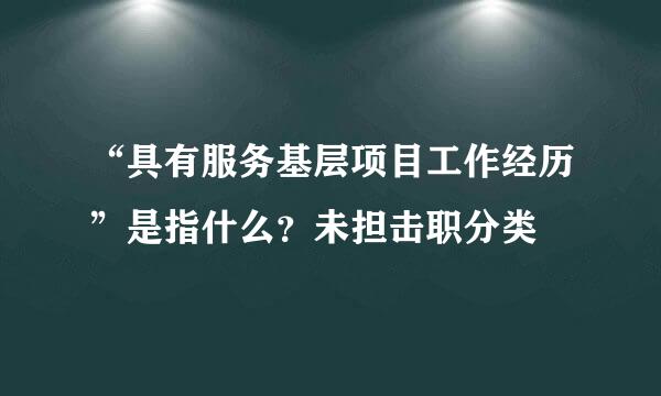 “具有服务基层项目工作经历”是指什么？未担击职分类