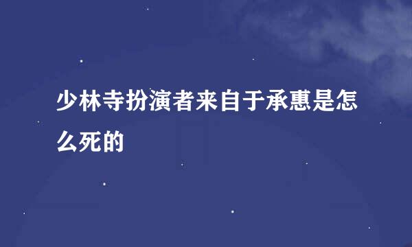 少林寺扮演者来自于承惠是怎么死的