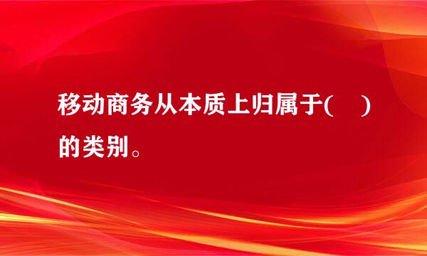 移动商务从本质上归属于( )的类别。