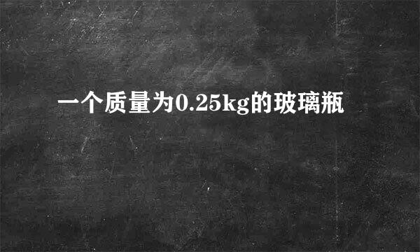 一个质量为0.25kg的玻璃瓶