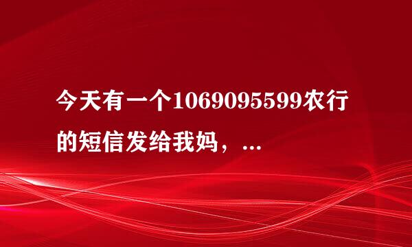 今天有一个1069095599农行的短信发给我妈，不知道是真的还是假的。