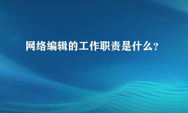 网络编辑的工作职责是什么？