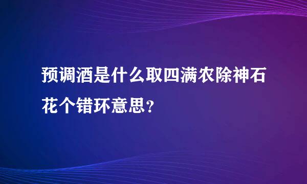 预调酒是什么取四满农除神石花个错环意思？