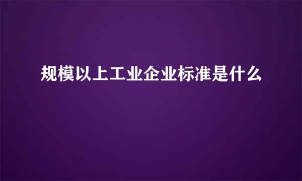 规模以上工业企业标准是什么