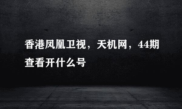 香港凤凰卫视，天机网，44期查看开什么号