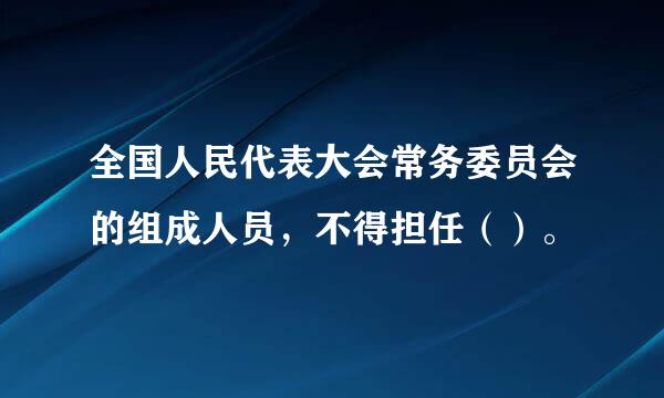 全国人民代表大会常务委员会的组成人员，不得担任（）。