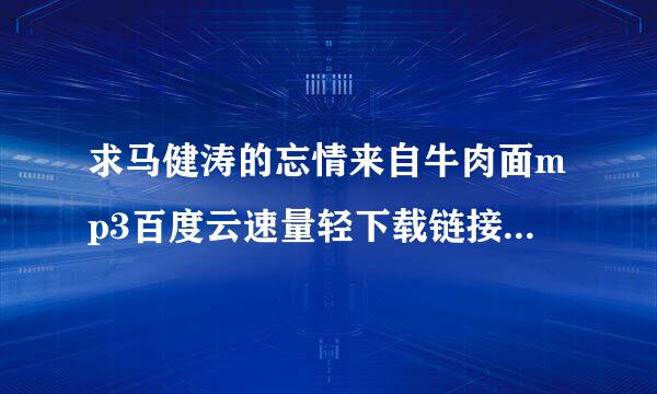 求马健涛的忘情来自牛肉面mp3百度云速量轻下载链接，感谢！！