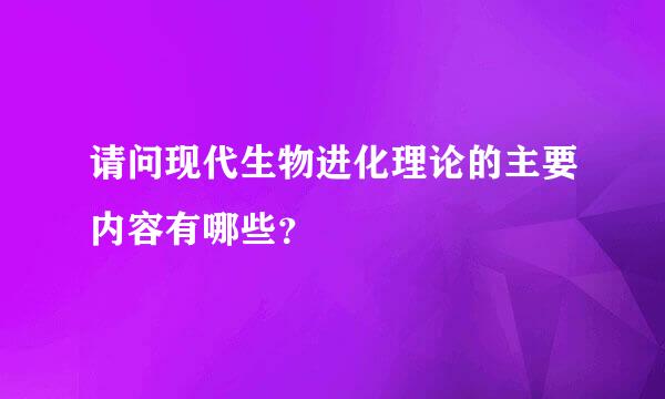 请问现代生物进化理论的主要内容有哪些？