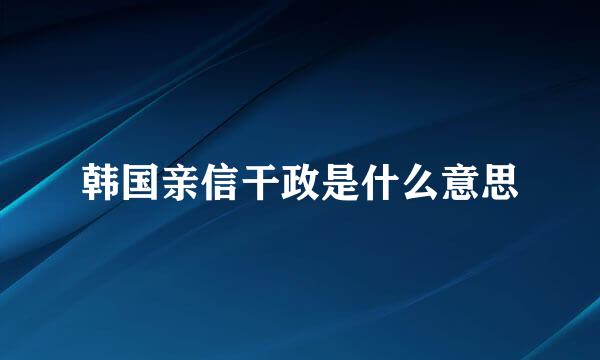 韩国亲信干政是什么意思