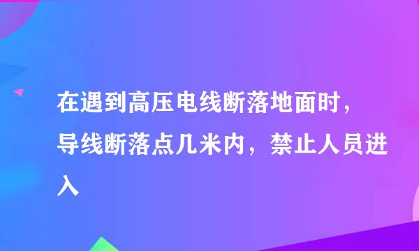 在遇到高压电线断落地面时，导线断落点几米内，禁止人员进入