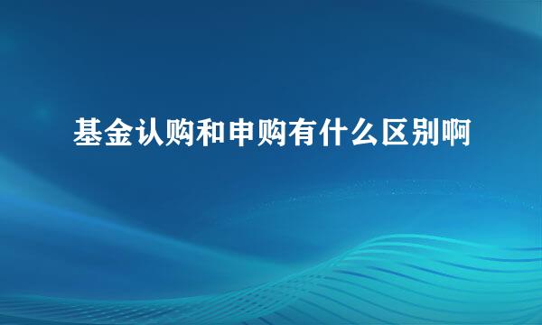 基金认购和申购有什么区别啊