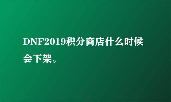 DNF2019积分商店什么时候会下架。