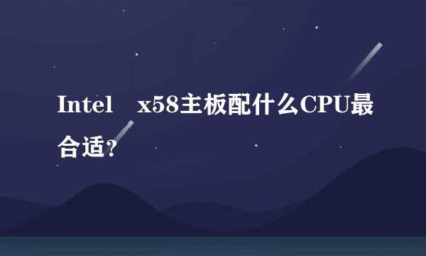 Intel x58主板配什么CPU最合适？