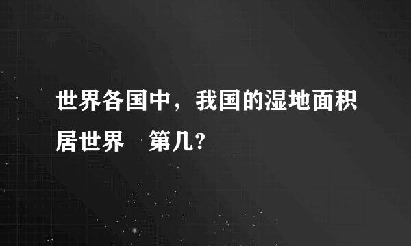 世界各国中，我国的湿地面积居世界 第几?