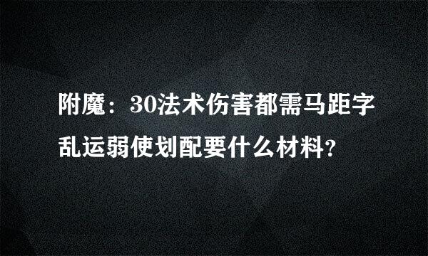 附魔：30法术伤害都需马距字乱运弱使划配要什么材料？