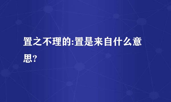 置之不理的:置是来自什么意思?