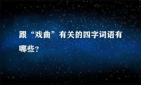 跟“戏曲”有关的四字词语有哪些？