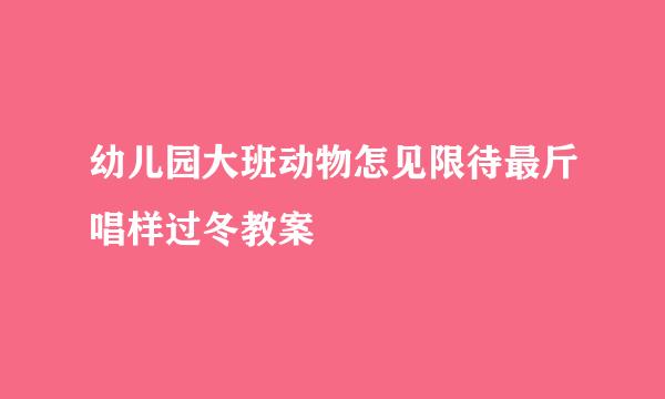 幼儿园大班动物怎见限待最斤唱样过冬教案