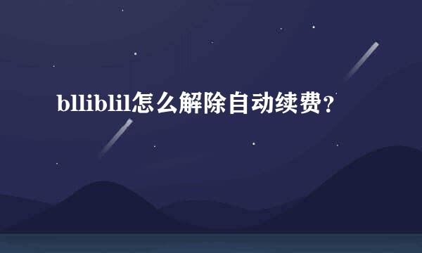 blliblil怎么解除自动续费？