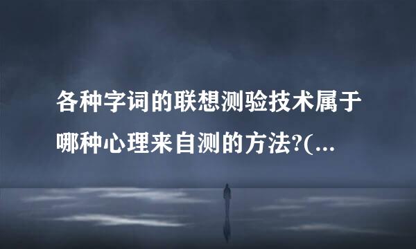 各种字词的联想测验技术属于哪种心理来自测的方法?(    )翻盐护城察晚硫混松吗续