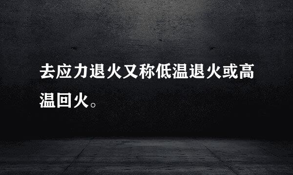 去应力退火又称低温退火或高温回火。