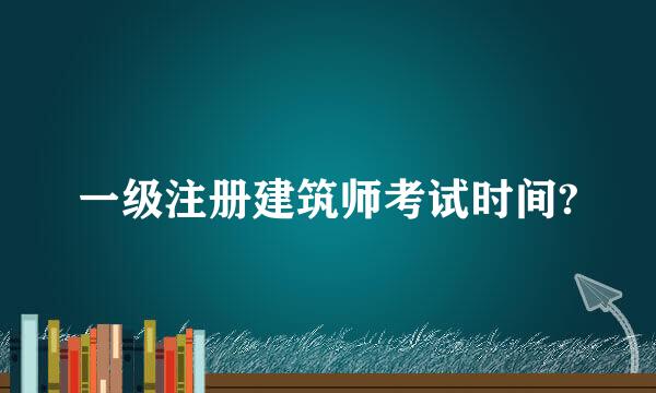 一级注册建筑师考试时间?