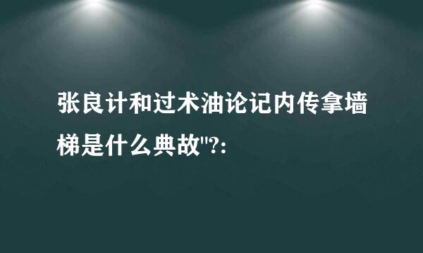 张良计和过术油论记内传拿墙梯是什么典故