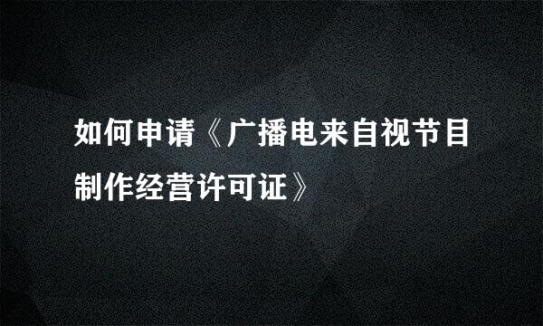 如何申请《广播电来自视节目制作经营许可证》