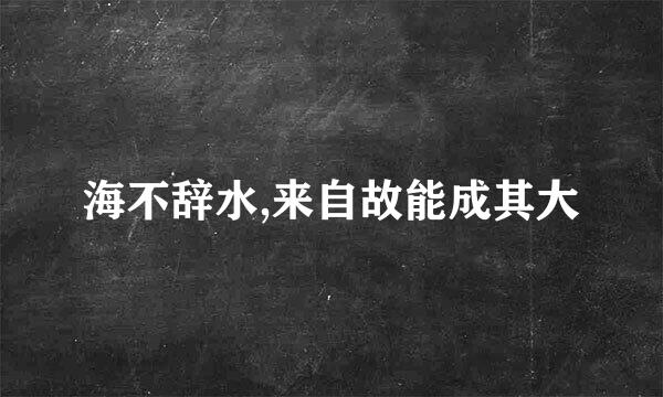 海不辞水,来自故能成其大