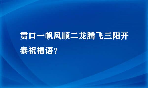 贯口一帆风顺二龙腾飞三阳开泰祝福语？