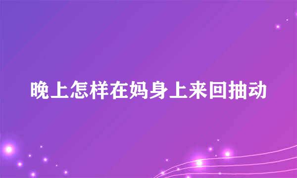 晚上怎样在妈身上来回抽动