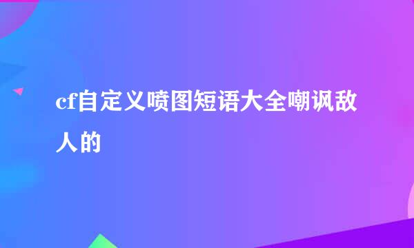 cf自定义喷图短语大全嘲讽敌人的