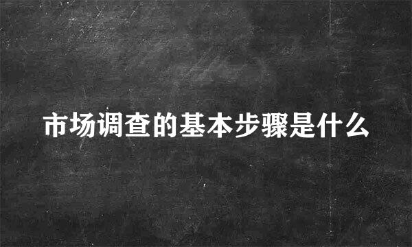 市场调查的基本步骤是什么