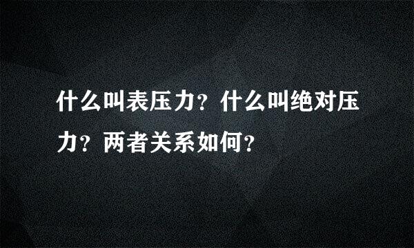 什么叫表压力？什么叫绝对压力？两者关系如何？