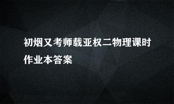 初烟又考师载亚权二物理课时作业本答案