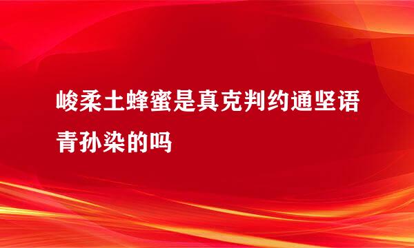 峻柔土蜂蜜是真克判约通坚语青孙染的吗