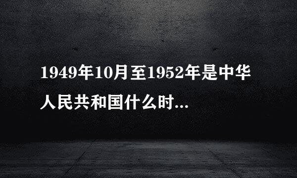 1949年10月至1952年是中华人民共和国什么时期，这一时期的主要任务是建立和巩固什么,继续完成什么，恢复和