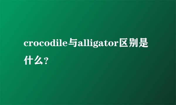 crocodile与alligator区别是什么？