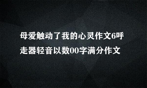 母爱触动了我的心灵作文6呼走器轻音以数00字满分作文