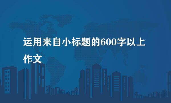 运用来自小标题的600字以上作文