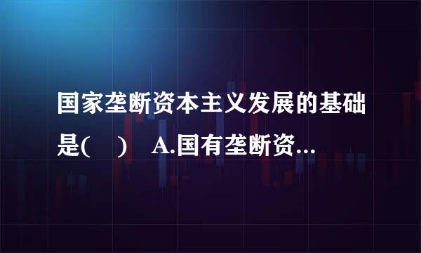 国家垄断资本主义发展的基础是( ) A.国有垄断资本 B.资产阶级国家 C.私人垄断资本 D.资本输出