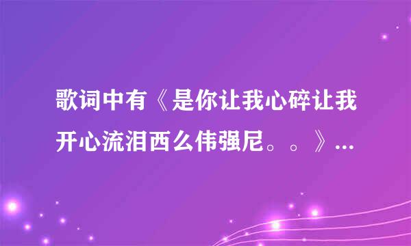 歌词中有《是你让我心碎让我开心流泪西么伟强尼。。》是什么歌