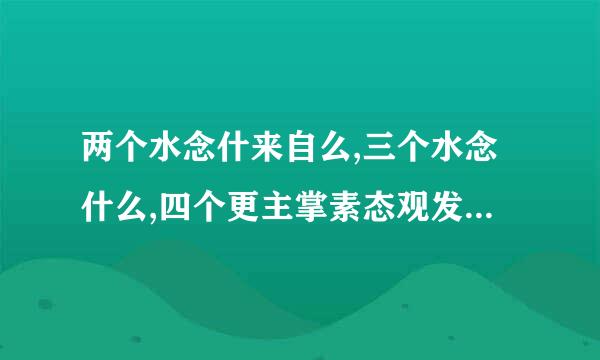 两个水念什来自么,三个水念什么,四个更主掌素态观发自唱院精水念什么？