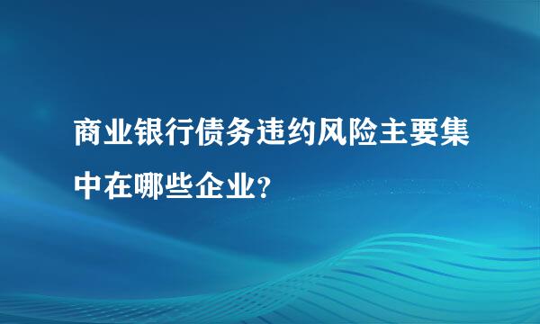 商业银行债务违约风险主要集中在哪些企业？