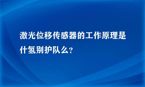 激光位移传感器的工作原理是什氢别护队么？